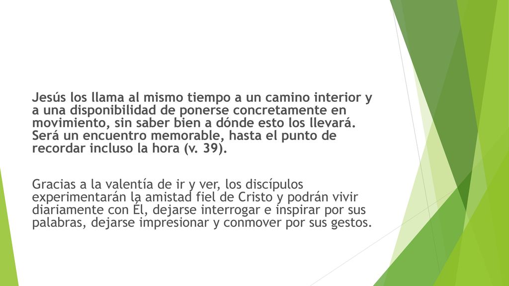 Jesús los llama al mismo tiempo a un camino interior y a una disponibilidad de ponerse concretamente en movimiento, sin saber bien a dónde esto los llevará. Será un encuentro memorable, hasta el punto de recordar incluso la hora (v. 39).