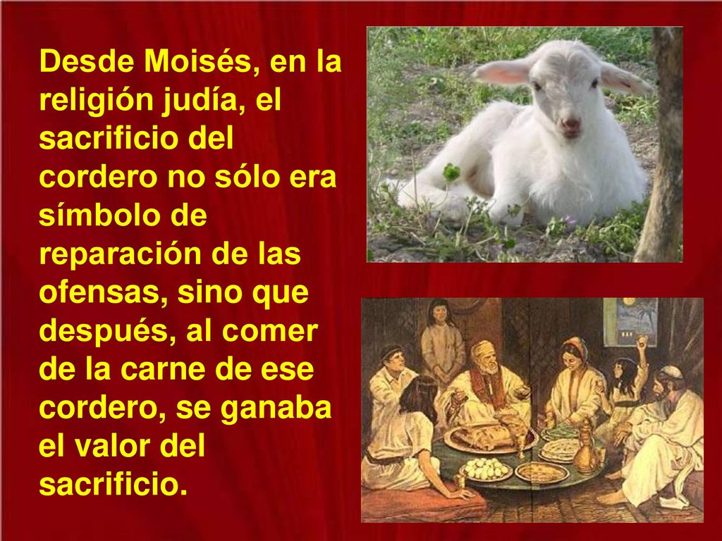 Desde Moisés, en la religión judía, el sacrificio del cordero no sólo era símbolo de reparación de las ofensas, sino que después, al comer de la carne de ese cordero, se ganaba el valor del sacrificio.