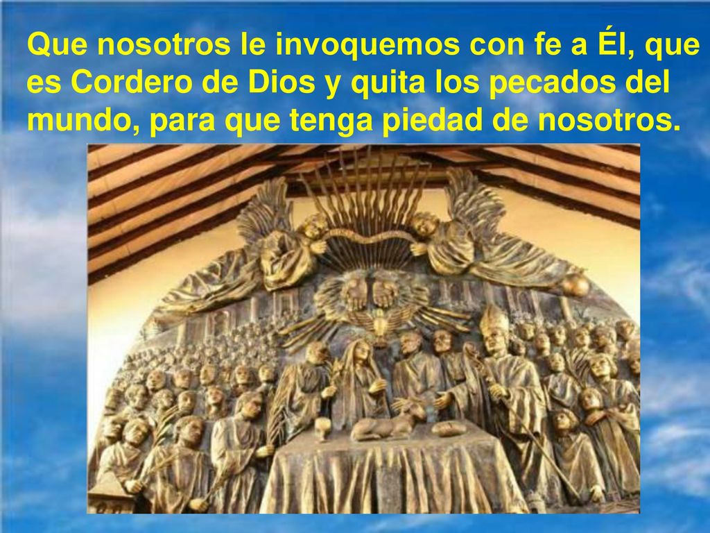Que nosotros le invoquemos con fe a Él, que es Cordero de Dios y quita los pecados del mundo, para que tenga piedad de nosotros.