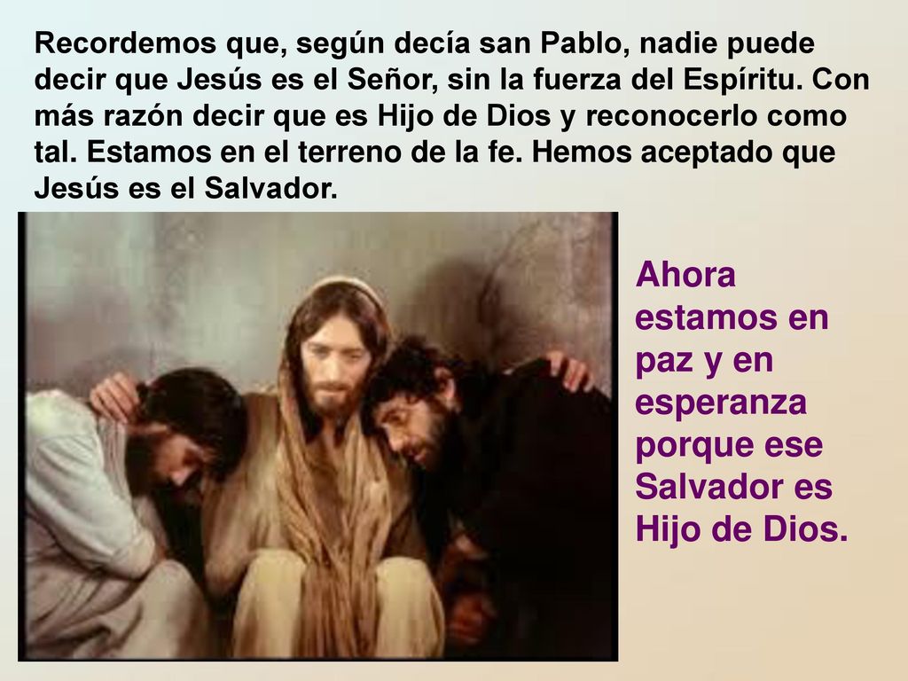 Recordemos que, según decía san Pablo, nadie puede decir que Jesús es el Señor, sin la fuerza del Espíritu. Con más razón decir que es Hijo de Dios y reconocerlo como tal. Estamos en el terreno de la fe. Hemos aceptado que Jesús es el Salvador.