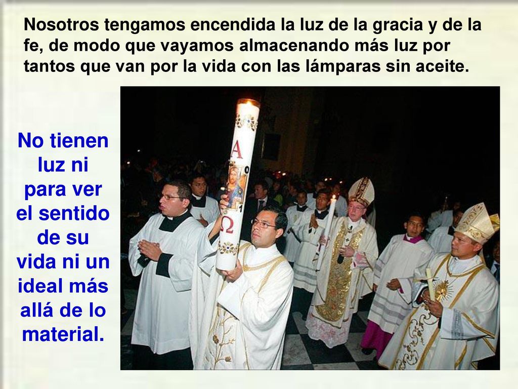 Nosotros tengamos encendida la luz de la gracia y de la fe, de modo que vayamos almacenando más luz por tantos que van por la vida con las lámparas sin aceite.