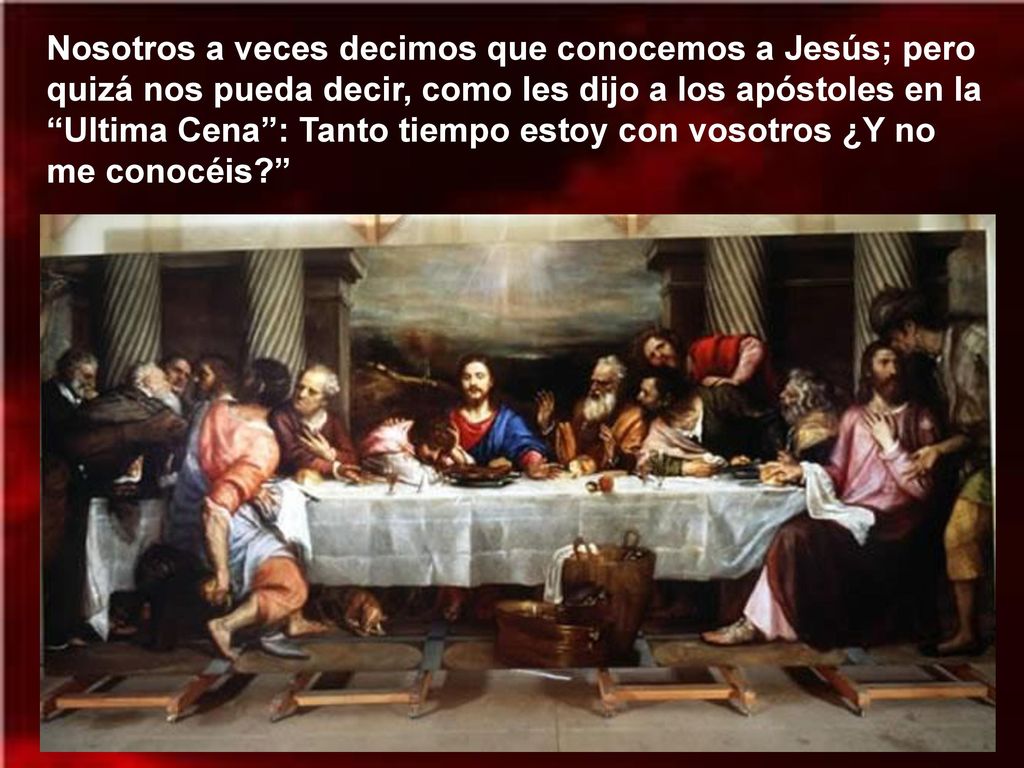 Nosotros a veces decimos que conocemos a Jesús; pero quizá nos pueda decir, como les dijo a los apóstoles en la Ultima Cena : Tanto tiempo estoy con vosotros ¿Y no me conocéis