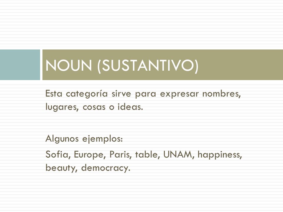 NOUN (SUSTANTIVO) Esta categoría sirve para expresar nombres, lugares, cosas o ideas. Algunos ejemplos: