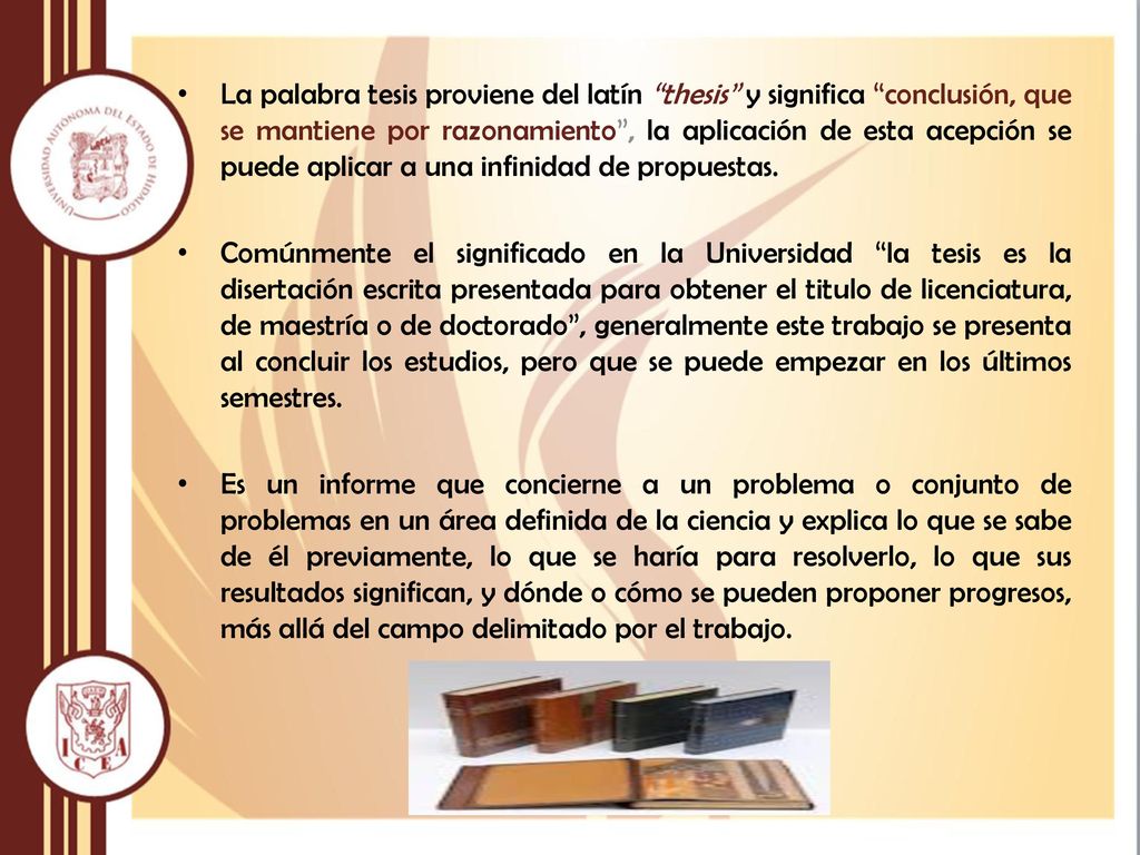 La palabra tesis proviene del latín thesis y significa conclusión, que se mantiene por razonamiento , la aplicación de esta acepción se puede aplicar a una infinidad de propuestas.