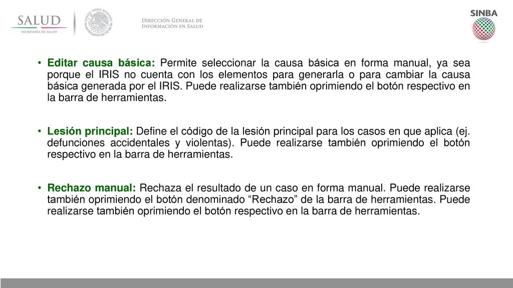 Editar causa básica: Permite seleccionar la causa básica en forma manual, ya sea porque el IRIS no cuenta con los elementos para generarla o para cambiar la causa básica generada por el IRIS. Puede realizarse también oprimiendo el botón respectivo en la barra de herramientas.