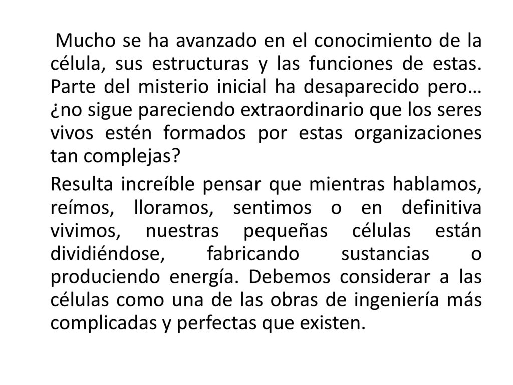 Mucho se ha avanzado en el conocimiento de la célula, sus estructuras y las funciones de estas. Parte del misterio inicial ha desaparecido pero… ¿no sigue pareciendo extraordinario que los seres vivos estén formados por estas organizaciones tan complejas