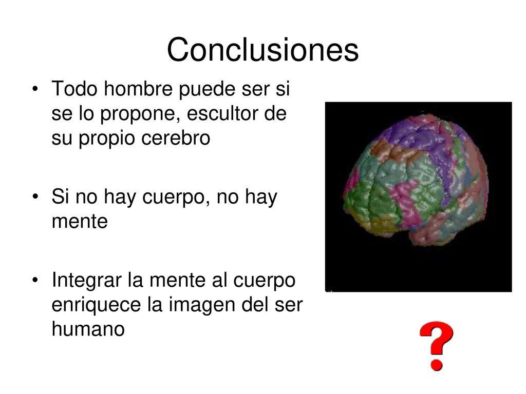 Conclusiones Todo hombre puede ser si se lo propone, escultor de su propio cerebro. Si no hay cuerpo, no hay mente.