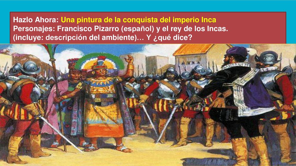 Hazlo Ahora: Una pintura de la conquista del imperio Inca Personajes: Francisco Pizarro (español) y el rey de los Incas.