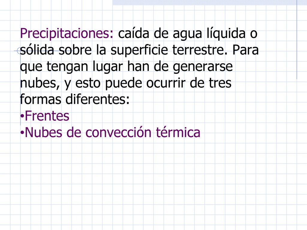 Precipitaciones: caída de agua líquida o sólida sobre la superficie terrestre. Para que tengan lugar han de generarse nubes, y esto puede ocurrir de tres formas diferentes: