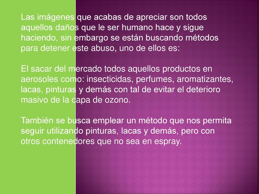 Las imágenes que acabas de apreciar son todos aquellos daños que le ser humano hace y sigue haciendo, sin embargo se están buscando métodos para detener este abuso, uno de ellos es: