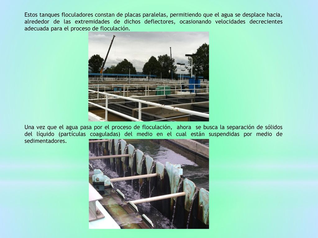 Estos tanques floculadores constan de placas paralelas, permitiendo que el agua se desplace hacia, alrededor de las extremidades de dichos deflectores, ocasionando velocidades decrecientes adecuada para el proceso de floculación.