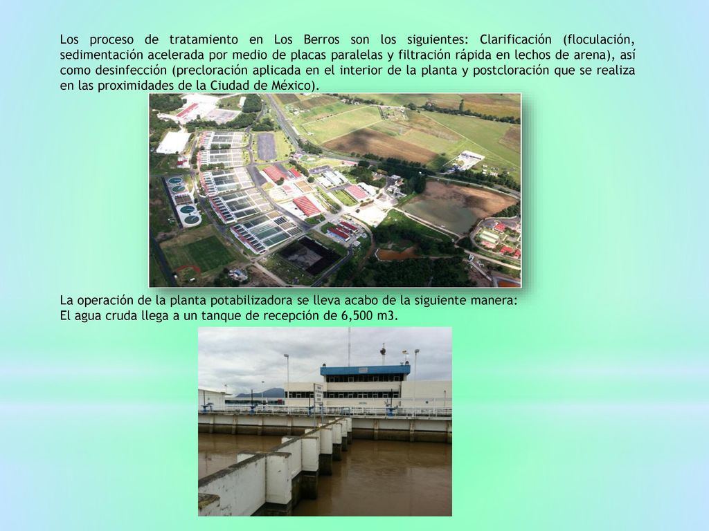 Los proceso de tratamiento en Los Berros son los siguientes: Clarificación (floculación, sedimentación acelerada por medio de placas paralelas y filtración rápida en lechos de arena), así como desinfección (precloración aplicada en el interior de la planta y postcloración que se realiza en las proximidades de la Ciudad de México).