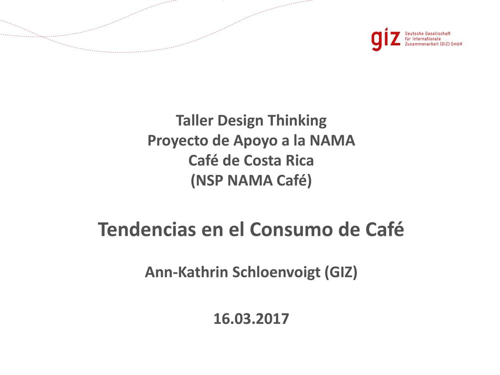 Taller Design Thinking Proyecto de Apoyo a la NAMA Café de Costa Rica (NSP NAMA Café) Tendencias en el Consumo de Café Ann-Kathrin Schloenvoigt (GIZ)