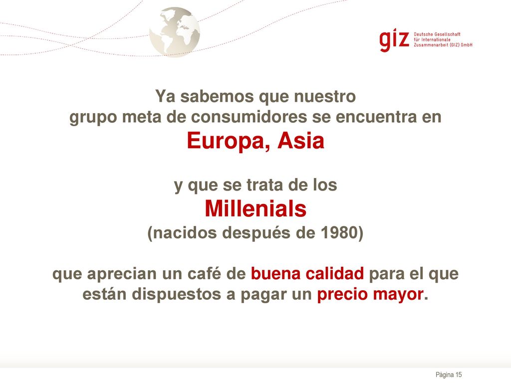 Ya sabemos que nuestro grupo meta de consumidores se encuentra en Europa, Asia y que se trata de los Millenials (nacidos después de 1980) que aprecian un café de buena calidad para el que están dispuestos a pagar un precio mayor.
