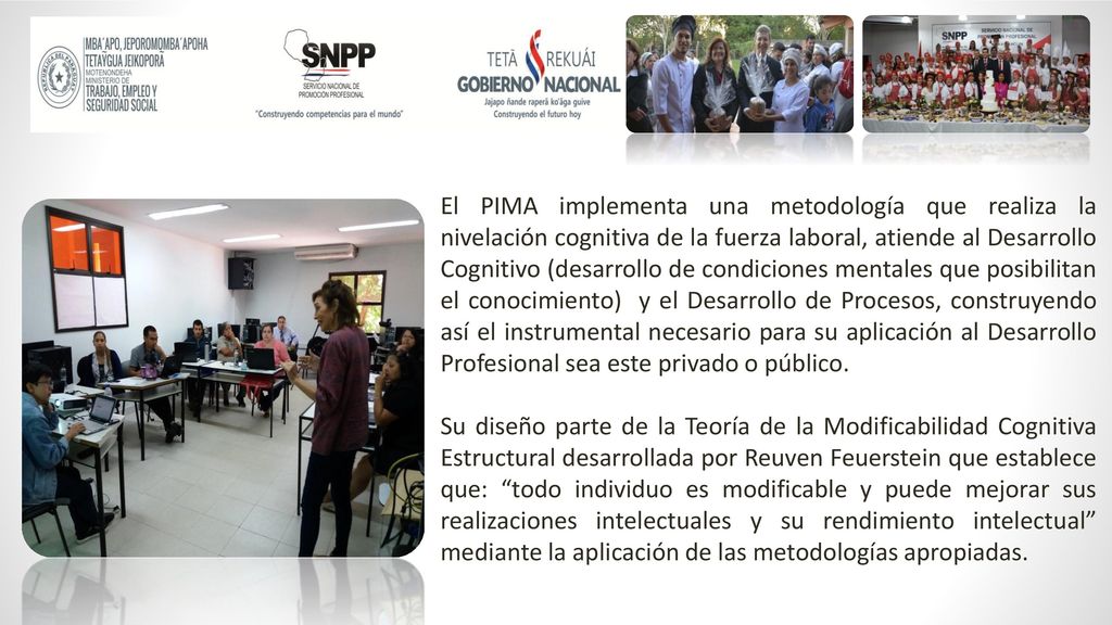 El PIMA implementa una metodología que realiza la nivelación cognitiva de la fuerza laboral, atiende al Desarrollo Cognitivo (desarrollo de condiciones mentales que posibilitan el conocimiento) y el Desarrollo de Procesos, construyendo así el instrumental necesario para su aplicación al Desarrollo Profesional sea este privado o público.