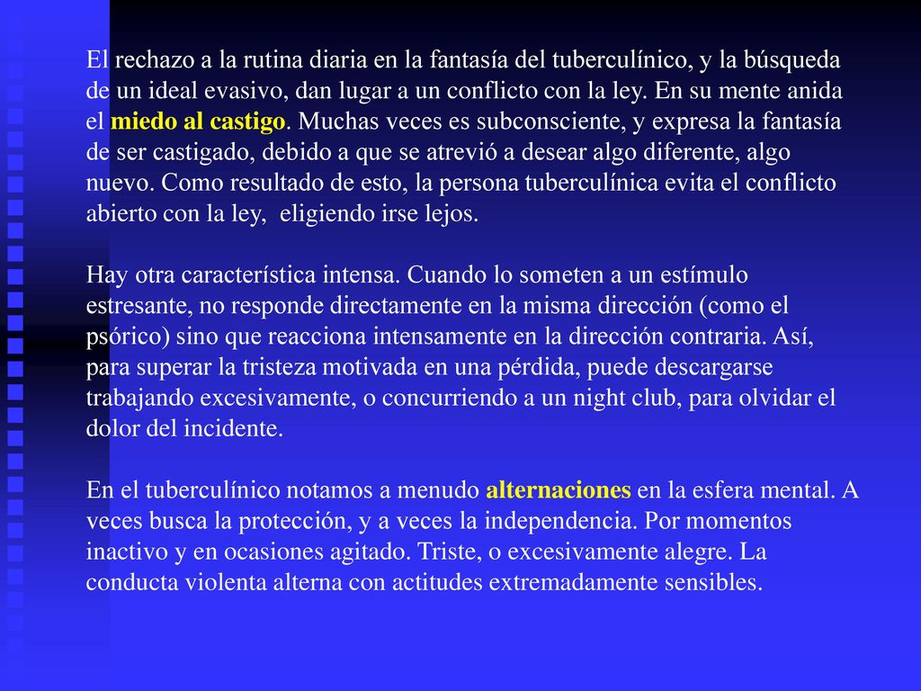 El rechazo a la rutina diaria en la fantasía del tuberculínico, y la búsqueda de un ideal evasivo, dan lugar a un conflicto con la ley. En su mente anida el miedo al castigo. Muchas veces es subconsciente, y expresa la fantasía de ser castigado, debido a que se atrevió a desear algo diferente, algo nuevo. Como resultado de esto, la persona tuberculínica evita el conflicto abierto con la ley, eligiendo irse lejos. Hay otra característica intensa. Cuando lo someten a un estímulo estresante, no responde directamente en la misma dirección (como el psórico) sino que reacciona intensamente en la dirección contraria. Así, para superar la tristeza motivada en una pérdida, puede descargarse trabajando excesivamente, o concurriendo a un night club, para olvidar el dolor del incidente.