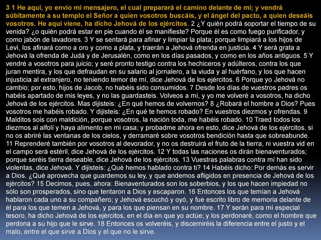 3 1 He aquí, yo envío mi mensajero, el cual preparará el camino delante de mí; y vendrá súbitamente a su templo el Señor a quien vosotros buscáis, y el ángel del pacto, a quien deseáis vosotros.