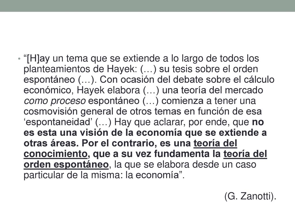 [H]ay un tema que se extiende a lo largo de todos los planteamientos de Hayek: (…) su tesis sobre el orden espontáneo (…).