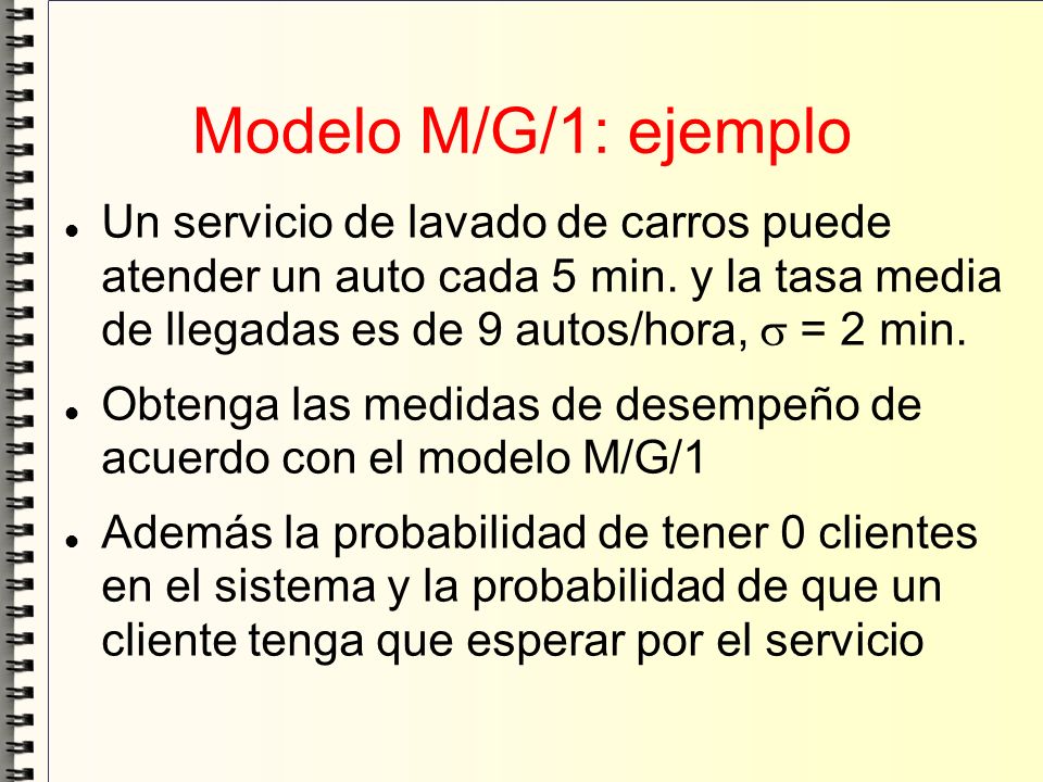 Modelo M/G/1: ejemplo Un servicio de lavado de carros puede atender un auto cada 5 min. y la tasa media de llegadas es de 9 autos/hora,  = 2 min.