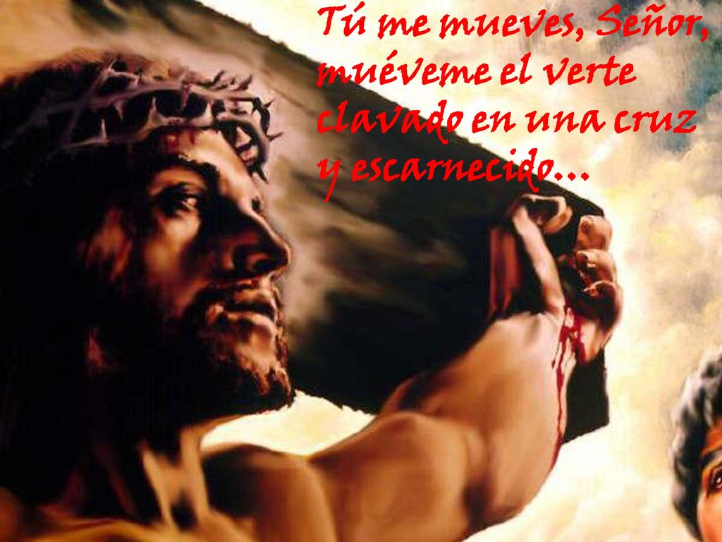 Tú me mueves, Señor, muéveme el verte clavado en una cruz y escarnecido…