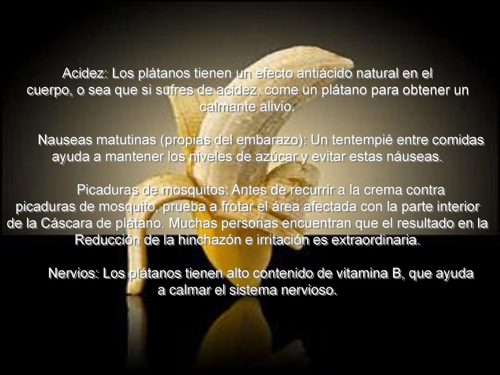Acidez: Los plátanos tienen un efecto antiácido natural en el cuerpo, o sea que si sufres de acidez, come un plátano para obtener un calmante alivio.