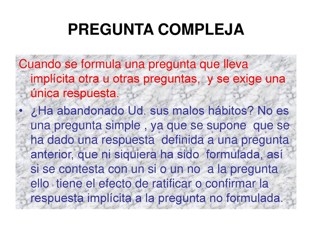 PREGUNTA COMPLEJA Cuando se formula una pregunta que lleva implícita otra u otras preguntas, y se exige una única respuesta.