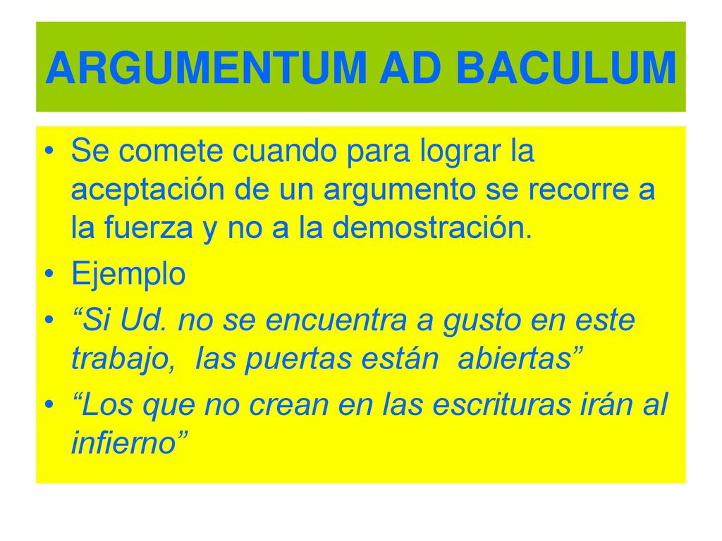 ARGUMENTUM AD BACULUM Se comete cuando para lograr la aceptación de un argumento se recorre a la fuerza y no a la demostración.