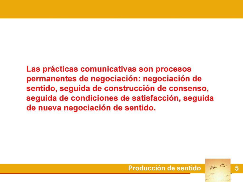 Las prácticas comunicativas son procesos permanentes de negociación: negociación de sentido, seguida de construcción de consenso, seguida de condiciones de satisfacción, seguida de nueva negociación de sentido.