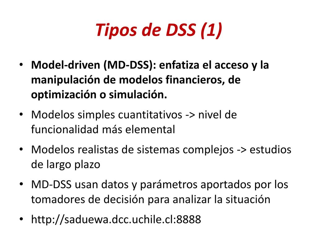 Tipos de DSS (1) Model-driven (MD-DSS): enfatiza el acceso y la manipulación de modelos financieros, de optimización o simulación.