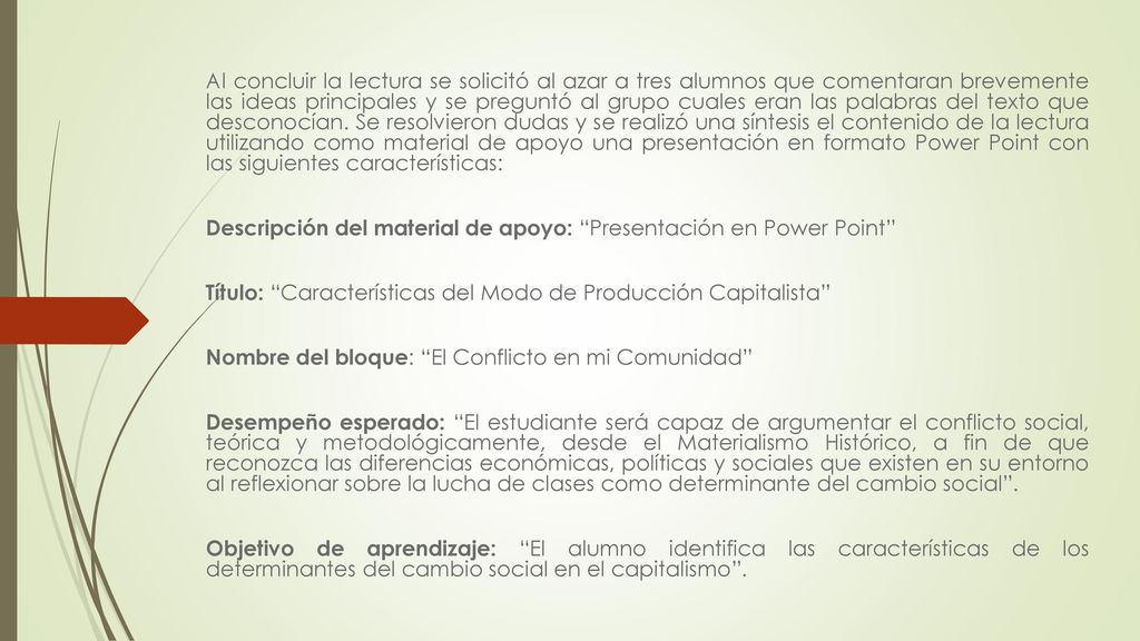 Al concluir la lectura se solicitó al azar a tres alumnos que comentaran brevemente las ideas principales y se preguntó al grupo cuales eran las palabras del texto que desconocían. Se resolvieron dudas y se realizó una síntesis el contenido de la lectura utilizando como material de apoyo una presentación en formato Power Point con las siguientes características: