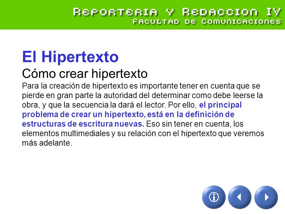 El Hipertexto Cómo crear hipertexto Para la creación de hipertexto es importante tener en cuenta que se pierde en gran parte la autoridad del determinar como debe leerse la obra, y que la secuencia la dará el lector.