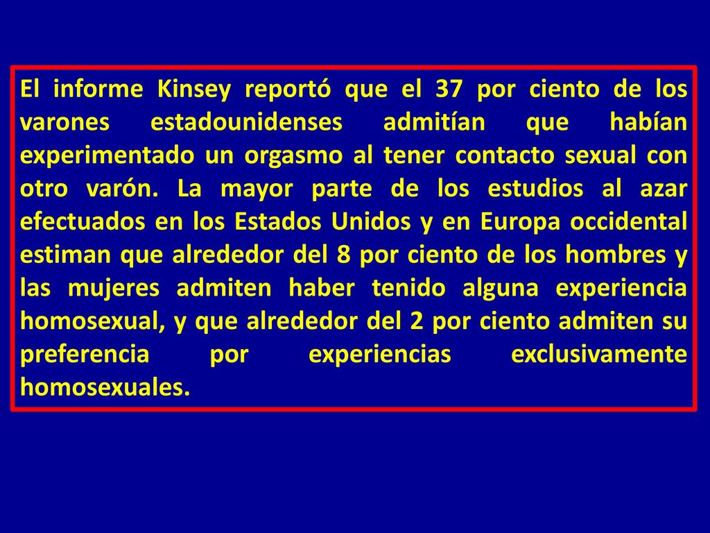 El informe Kinsey reportó que el 37 por ciento de los varones estadounidenses admitían que habían experimentado un orgasmo al tener contacto sexual con otro varón.