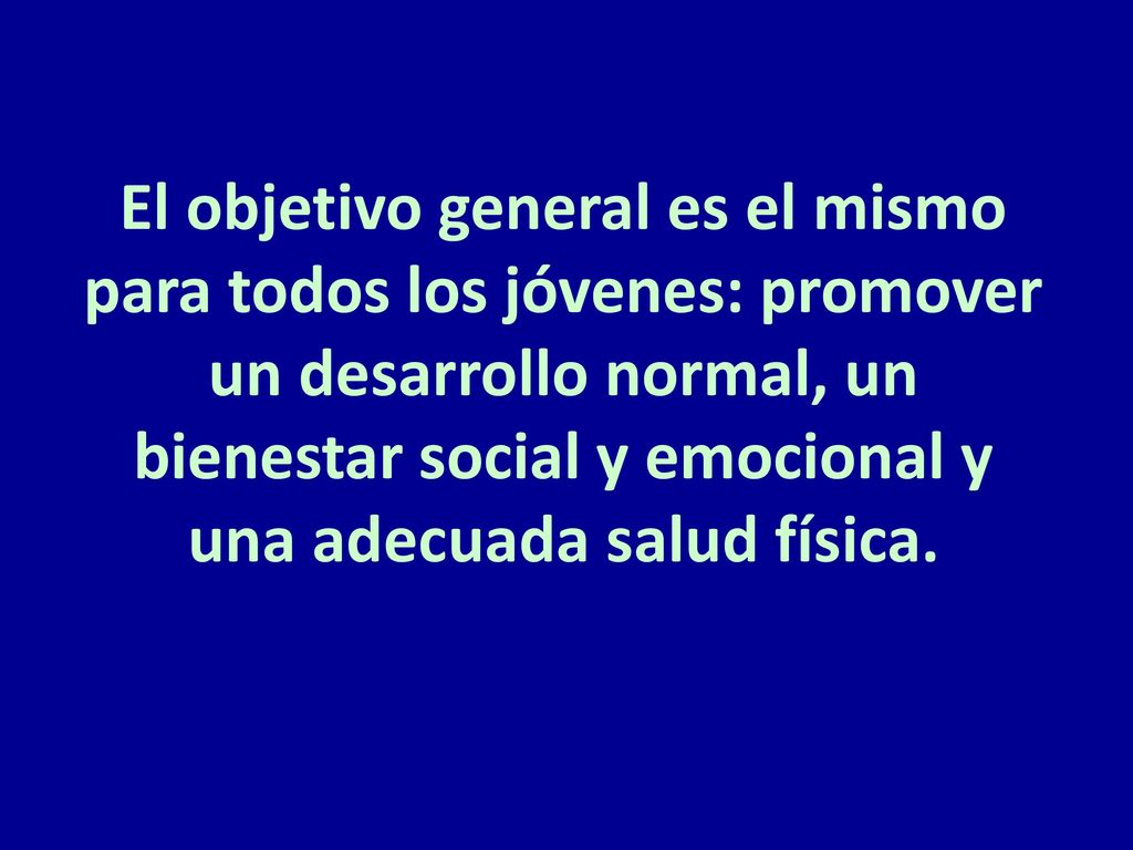 El objetivo general es el mismo para todos los jóvenes: promover un desarrollo normal, un bienestar social y emocional y una adecuada salud física.
