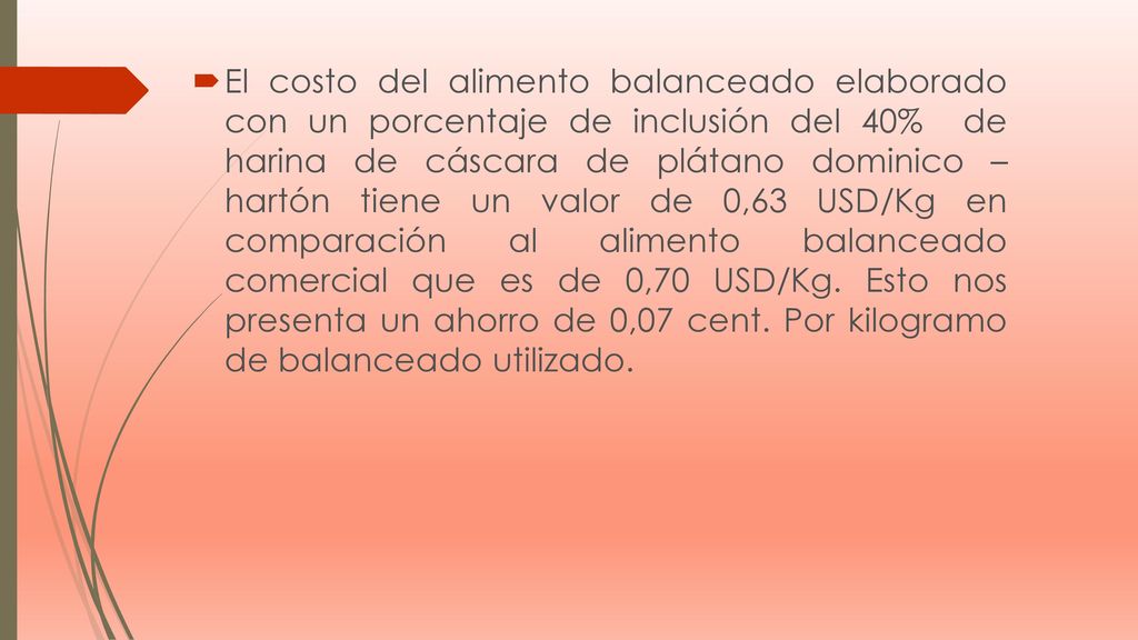 El costo del alimento balanceado elaborado con un porcentaje de inclusión del 40% de harina de cáscara de plátano dominico – hartón tiene un valor de 0,63 USD/Kg en comparación al alimento balanceado comercial que es de 0,70 USD/Kg.