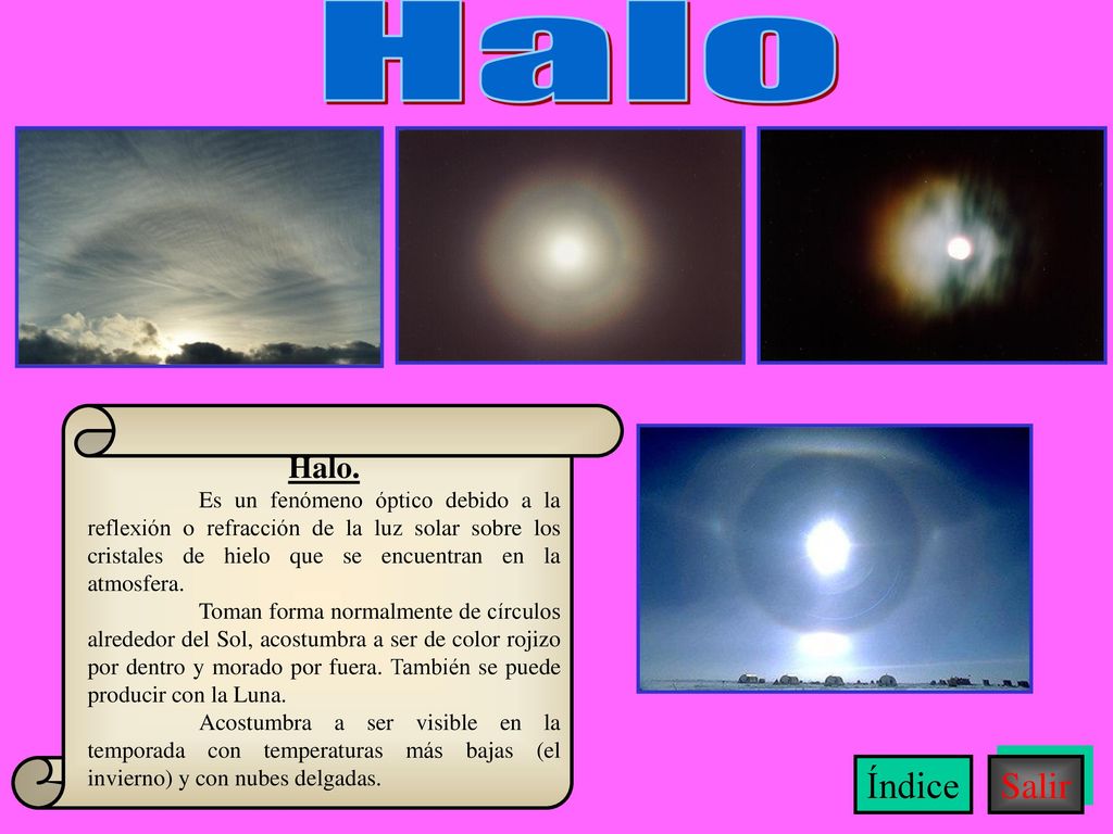 Halo Halo. Es un fenómeno óptico debido a la reflexión o refracción de la luz solar sobre los cristales de hielo que se encuentran en la atmosfera.
