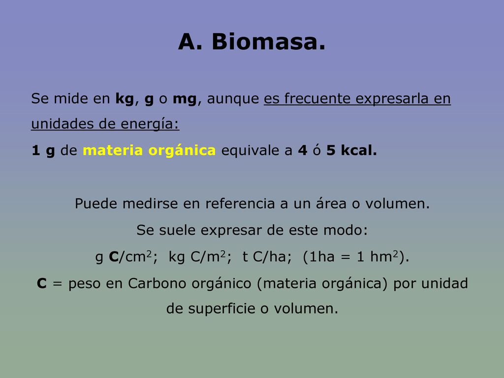A. Biomasa. Se mide en kg, g o mg, aunque es frecuente expresarla en unidades de energía: 1 g de materia orgánica equivale a 4 ó 5 kcal.