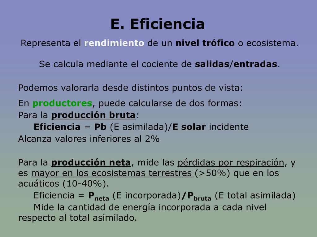 E. Eficiencia Representa el rendimiento de un nivel trófico o ecosistema. Se calcula mediante el cociente de salidas/entradas.