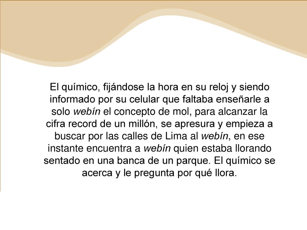 El químico, fijándose la hora en su reloj y siendo informado por su celular que faltaba enseñarle a solo webín el concepto de mol, para alcanzar la cifra record de un millón, se apresura y empieza a buscar por las calles de Lima al webín, en ese instante encuentra a webín quien estaba llorando sentado en una banca de un parque.