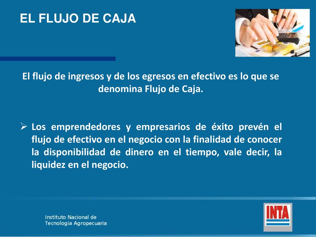 EL FLUJO DE CAJA El flujo de ingresos y de los egresos en efectivo es lo que se denomina Flujo de Caja.