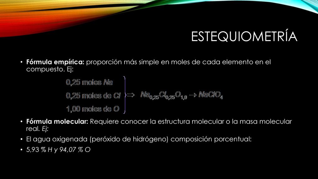 Estequiometría Fórmula empírica: proporción más simple en moles de cada elemento en el compuesto. Ej: