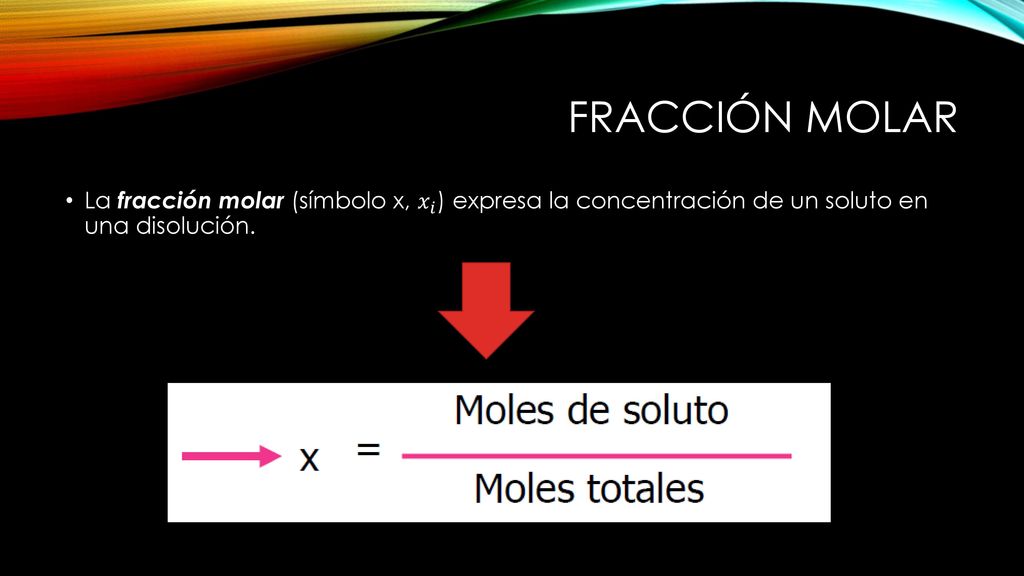 Fracción molar La fracción molar (símbolo x, 𝑥 𝑖 ) expresa la concentración de un soluto en una disolución.