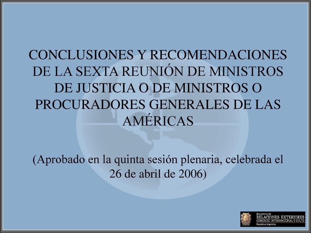 CONCLUSIONES Y RECOMENDACIONES DE LA SEXTA REUNIÓN DE MINISTROS DE JUSTICIA O DE MINISTROS O PROCURADORES GENERALES DE LAS AMÉRICAS (Aprobado en la quinta sesión plenaria, celebrada el 26 de abril de 2006)