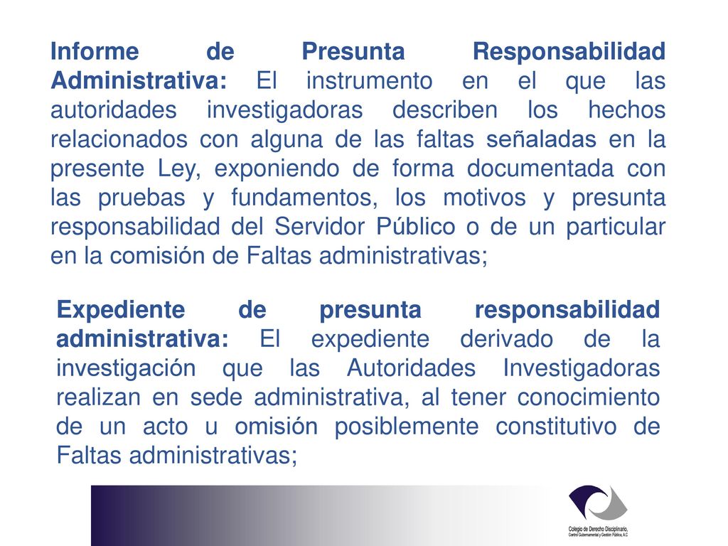 Informe de Presunta Responsabilidad Administrativa: El instrumento en el que las autoridades investigadoras describen los hechos relacionados con alguna de las faltas señaladas en la presente Ley, exponiendo de forma documentada con las pruebas y fundamentos, los motivos y presunta responsabilidad del Servidor Público o de un particular en la comisión de Faltas administrativas;