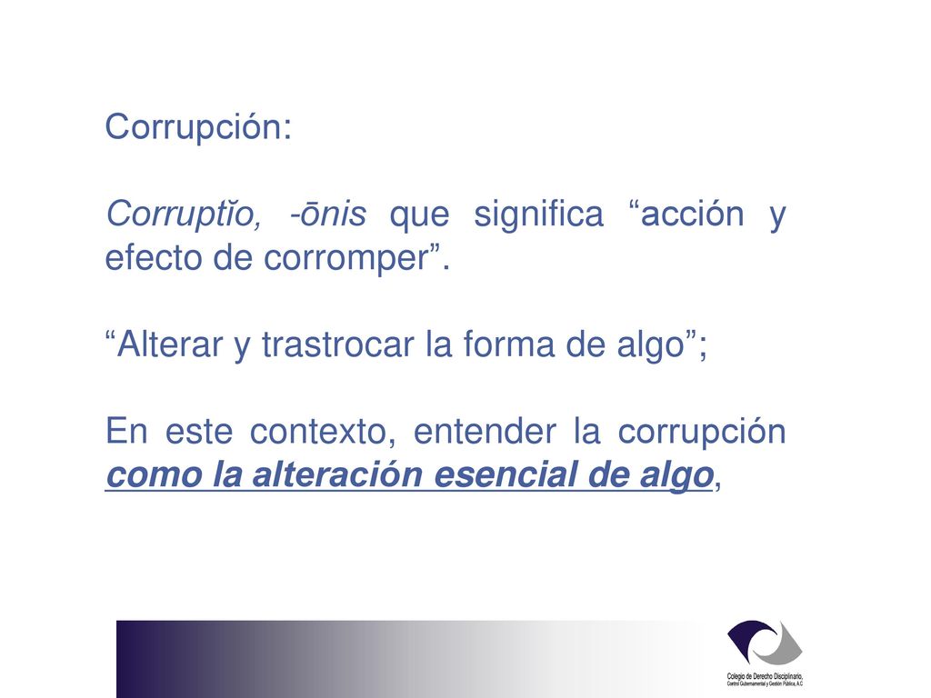 Corrupción: Corruptĭo, -ōnis que significa acción y efecto de corromper . Alterar y trastrocar la forma de algo ;