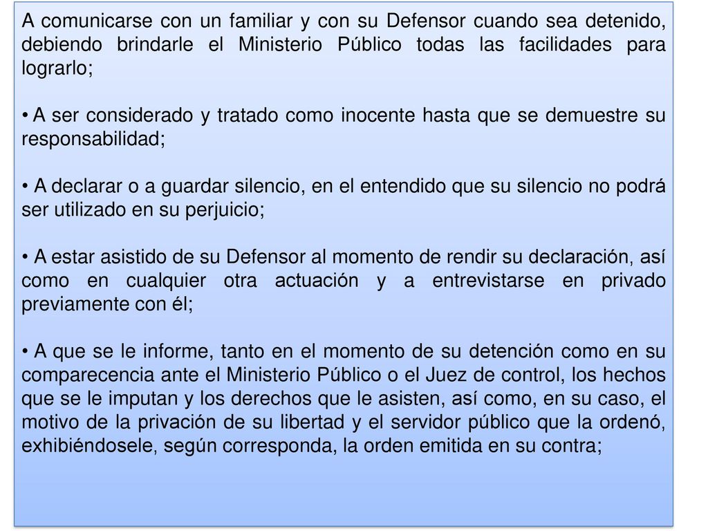 A comunicarse con un familiar y con su Defensor cuando sea detenido, debiendo brindarle el Ministerio Público todas las facilidades para lograrlo;