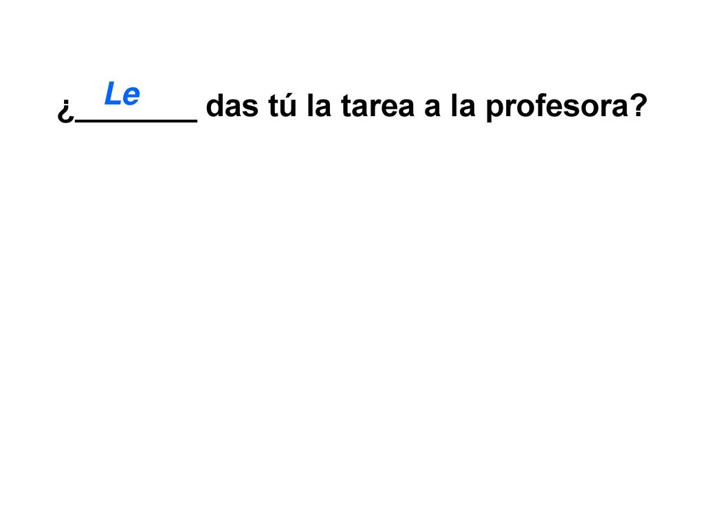 ¿_______ das tú la tarea a la profesora