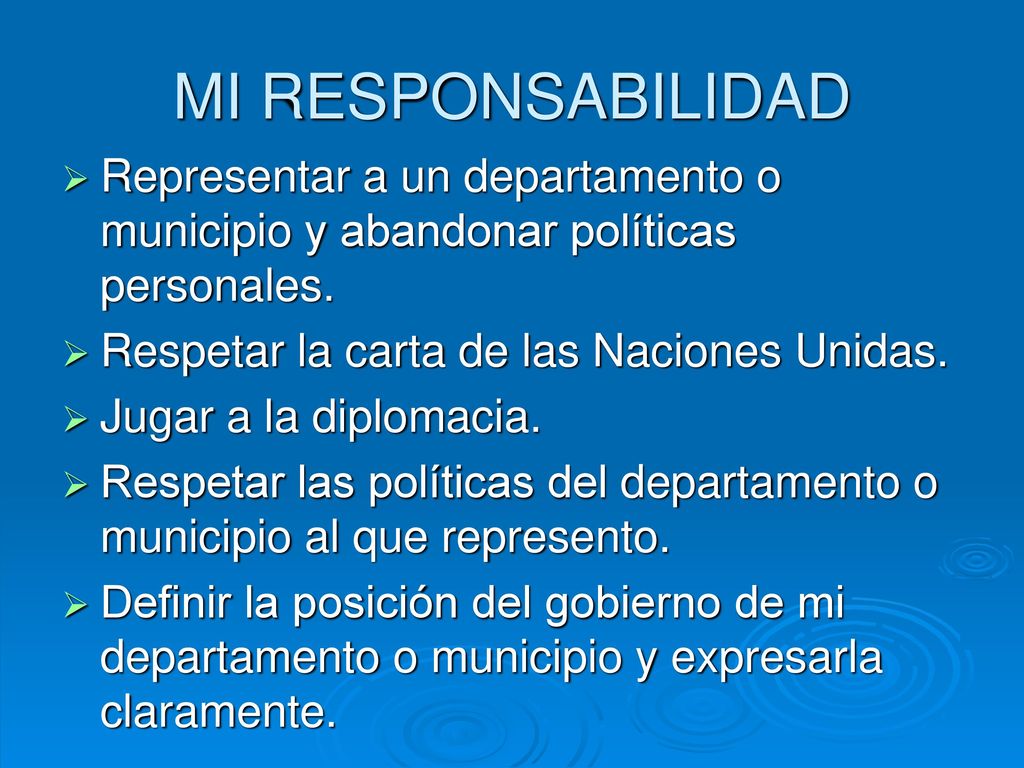 MI RESPONSABILIDAD Representar a un departamento o municipio y abandonar políticas personales. Respetar la carta de las Naciones Unidas.