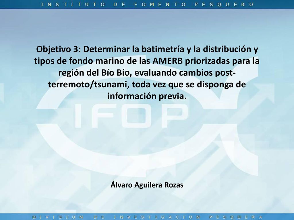 Objetivo 3: Determinar la batimetría y la distribución y tipos de fondo marino de las AMERB priorizadas para la región del Bío Bío, evaluando cambios post-terremoto/tsunami, toda vez que se disponga de información previa.