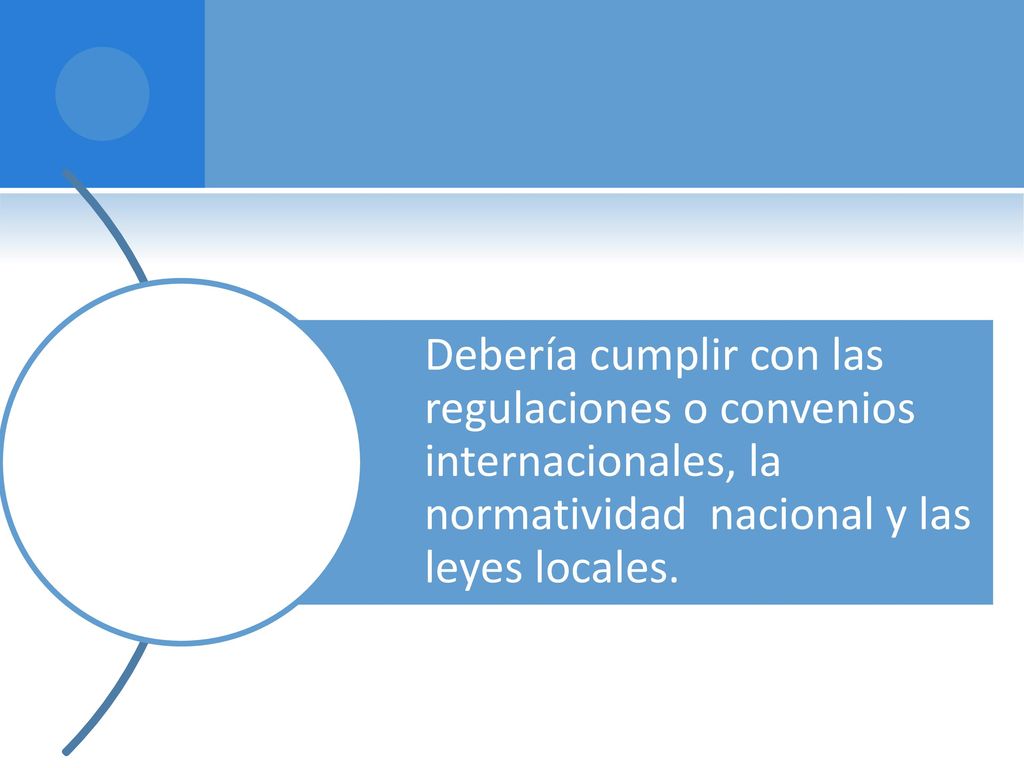Debería cumplir con las regulaciones o convenios internacionales, la normatividad nacional y las leyes locales.