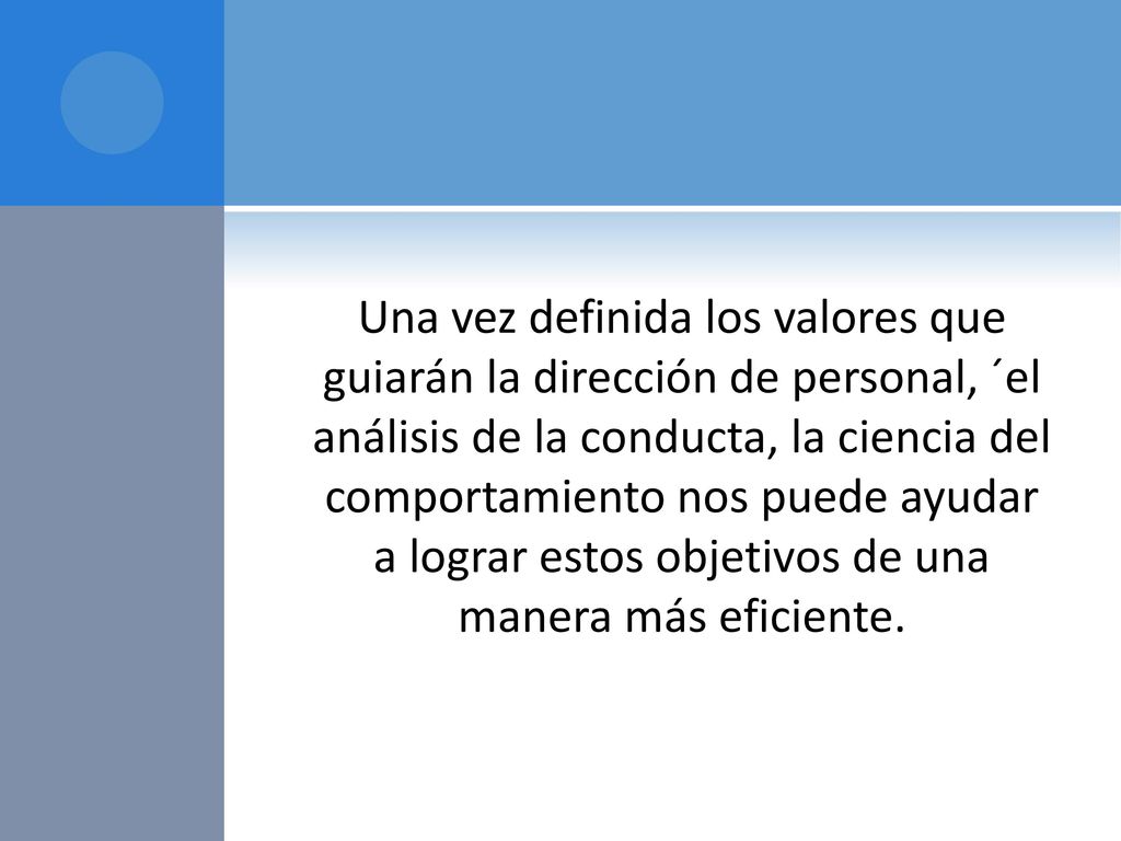 Una vez definida los valores que guiarán la dirección de personal, ´el análisis de la conducta, la ciencia del comportamiento nos puede ayudar a lograr estos objetivos de una manera más eficiente.